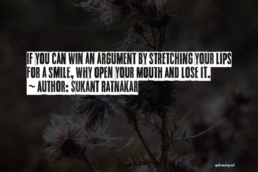 Sukant Ratnakar Quotes: If You Can Win An Argument By Stretching Your Lips For A Smile, Why Open Your Mouth And Lose It.