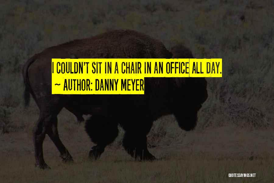 Danny Meyer Quotes: I Couldn't Sit In A Chair In An Office All Day.