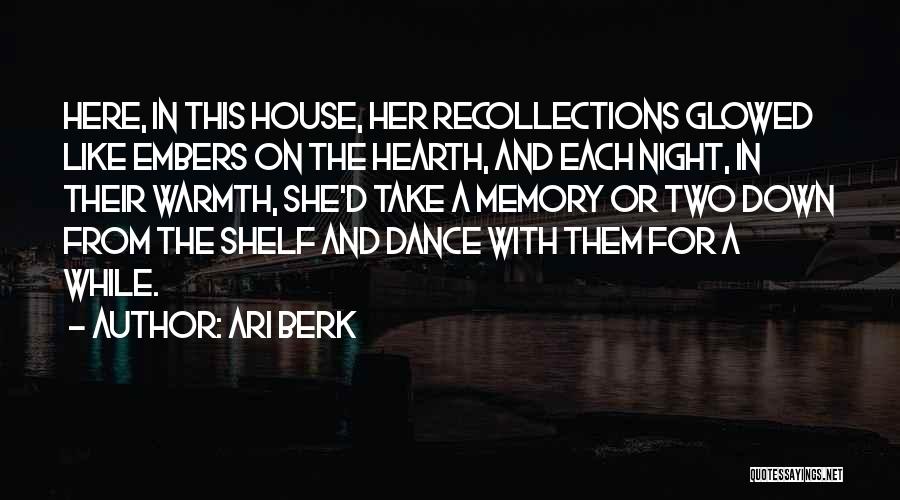 Ari Berk Quotes: Here, In This House, Her Recollections Glowed Like Embers On The Hearth, And Each Night, In Their Warmth, She'd Take