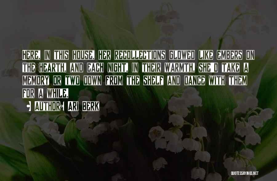 Ari Berk Quotes: Here, In This House, Her Recollections Glowed Like Embers On The Hearth, And Each Night, In Their Warmth, She'd Take