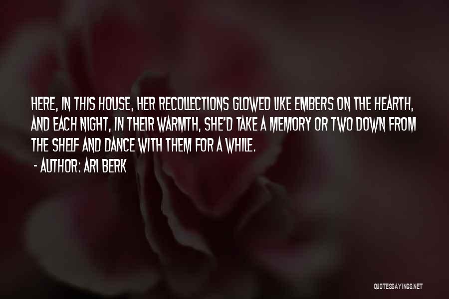 Ari Berk Quotes: Here, In This House, Her Recollections Glowed Like Embers On The Hearth, And Each Night, In Their Warmth, She'd Take