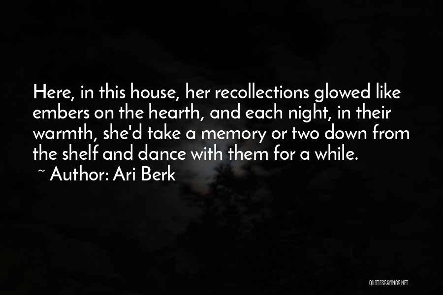 Ari Berk Quotes: Here, In This House, Her Recollections Glowed Like Embers On The Hearth, And Each Night, In Their Warmth, She'd Take