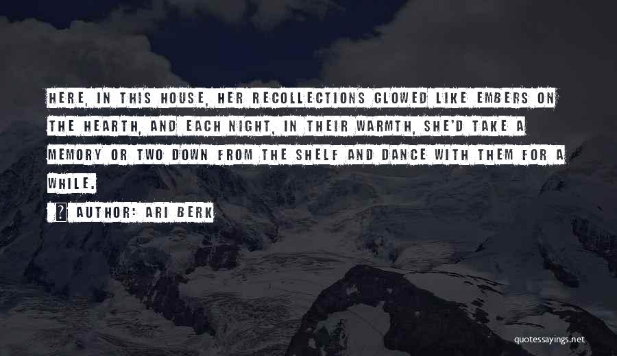 Ari Berk Quotes: Here, In This House, Her Recollections Glowed Like Embers On The Hearth, And Each Night, In Their Warmth, She'd Take