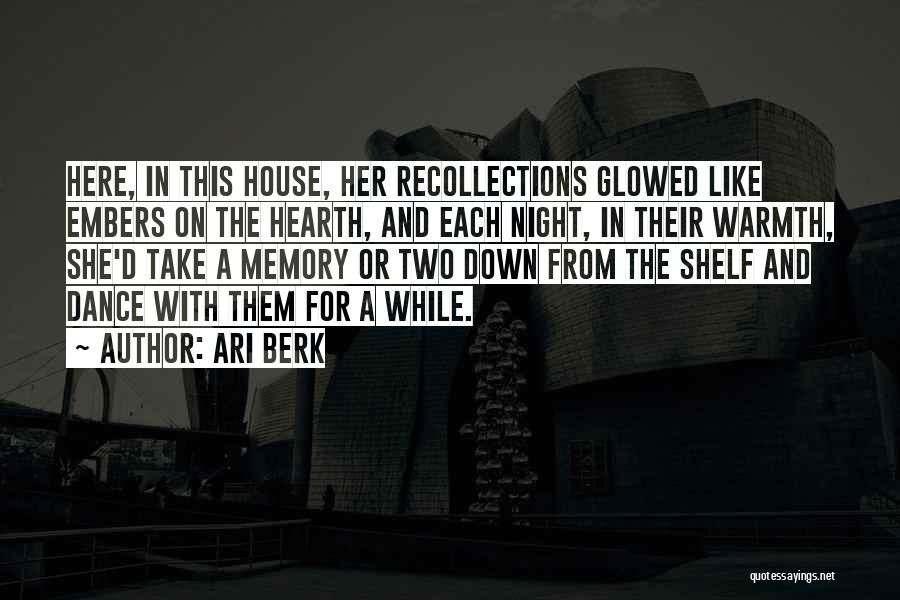 Ari Berk Quotes: Here, In This House, Her Recollections Glowed Like Embers On The Hearth, And Each Night, In Their Warmth, She'd Take