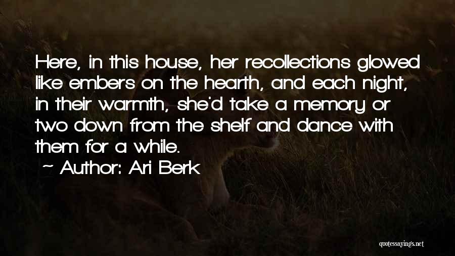 Ari Berk Quotes: Here, In This House, Her Recollections Glowed Like Embers On The Hearth, And Each Night, In Their Warmth, She'd Take