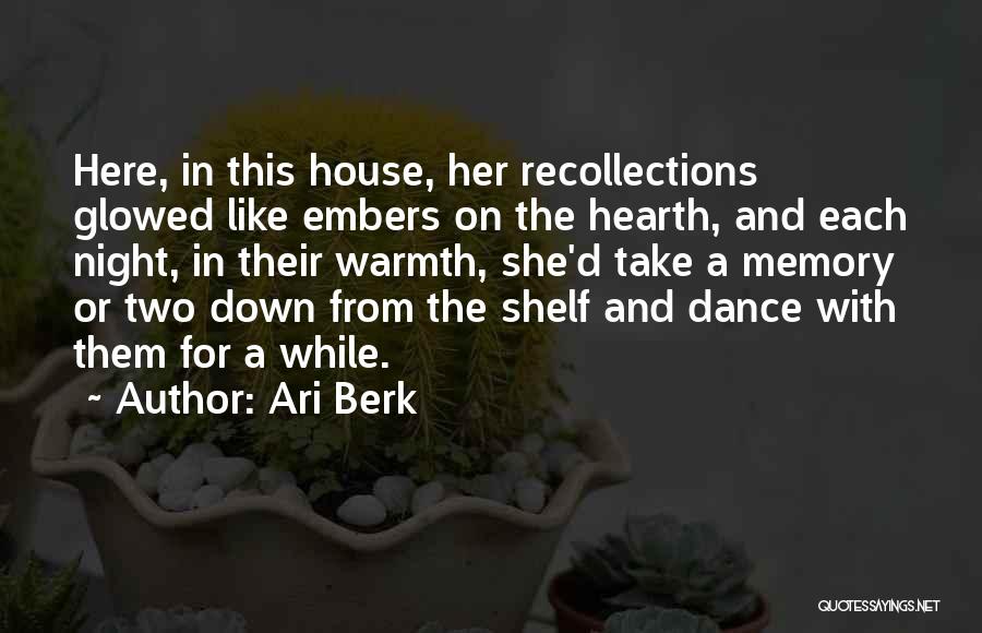 Ari Berk Quotes: Here, In This House, Her Recollections Glowed Like Embers On The Hearth, And Each Night, In Their Warmth, She'd Take