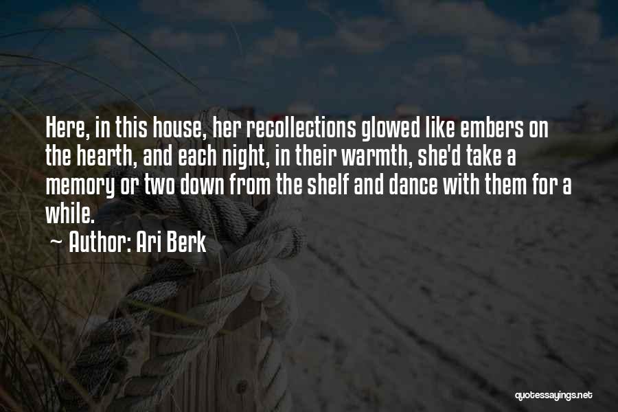 Ari Berk Quotes: Here, In This House, Her Recollections Glowed Like Embers On The Hearth, And Each Night, In Their Warmth, She'd Take