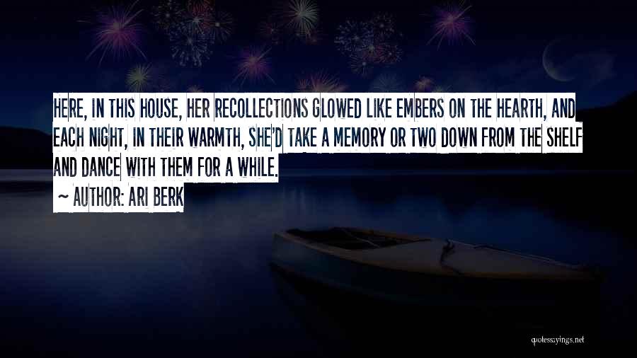 Ari Berk Quotes: Here, In This House, Her Recollections Glowed Like Embers On The Hearth, And Each Night, In Their Warmth, She'd Take