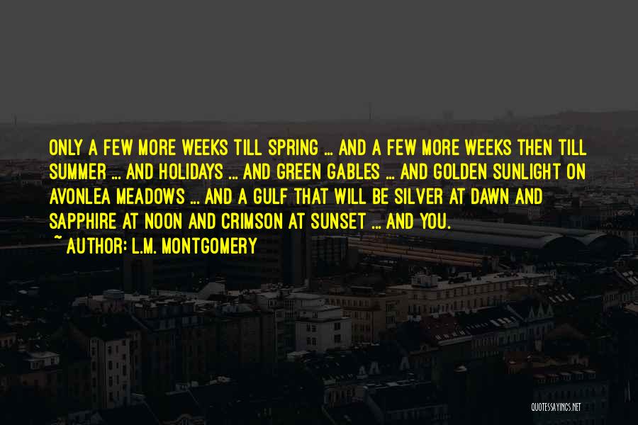 L.M. Montgomery Quotes: Only A Few More Weeks Till Spring ... And A Few More Weeks Then Till Summer ... And Holidays ...