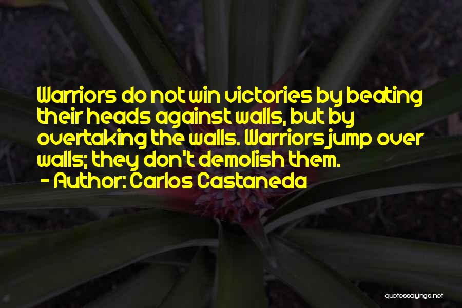 Carlos Castaneda Quotes: Warriors Do Not Win Victories By Beating Their Heads Against Walls, But By Overtaking The Walls. Warriors Jump Over Walls;