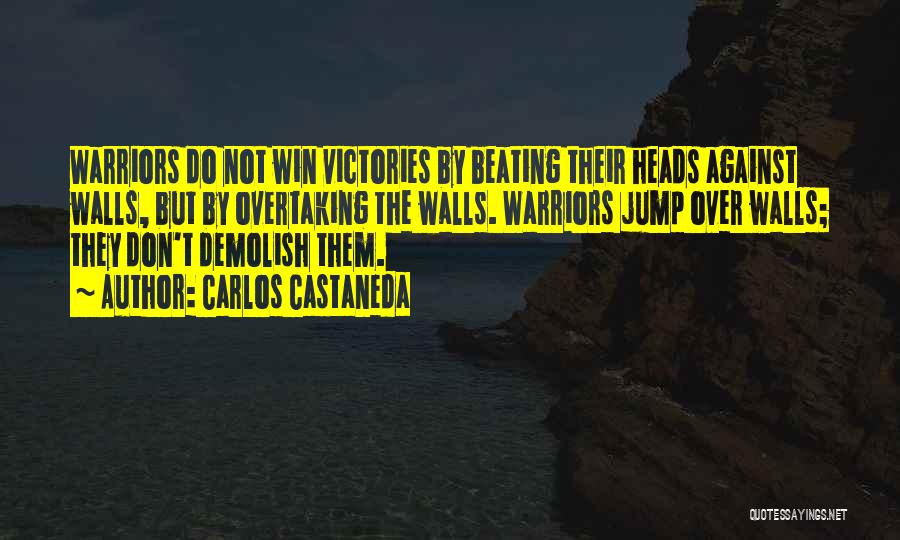 Carlos Castaneda Quotes: Warriors Do Not Win Victories By Beating Their Heads Against Walls, But By Overtaking The Walls. Warriors Jump Over Walls;