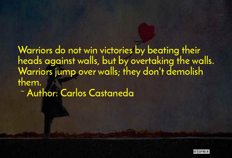 Carlos Castaneda Quotes: Warriors Do Not Win Victories By Beating Their Heads Against Walls, But By Overtaking The Walls. Warriors Jump Over Walls;