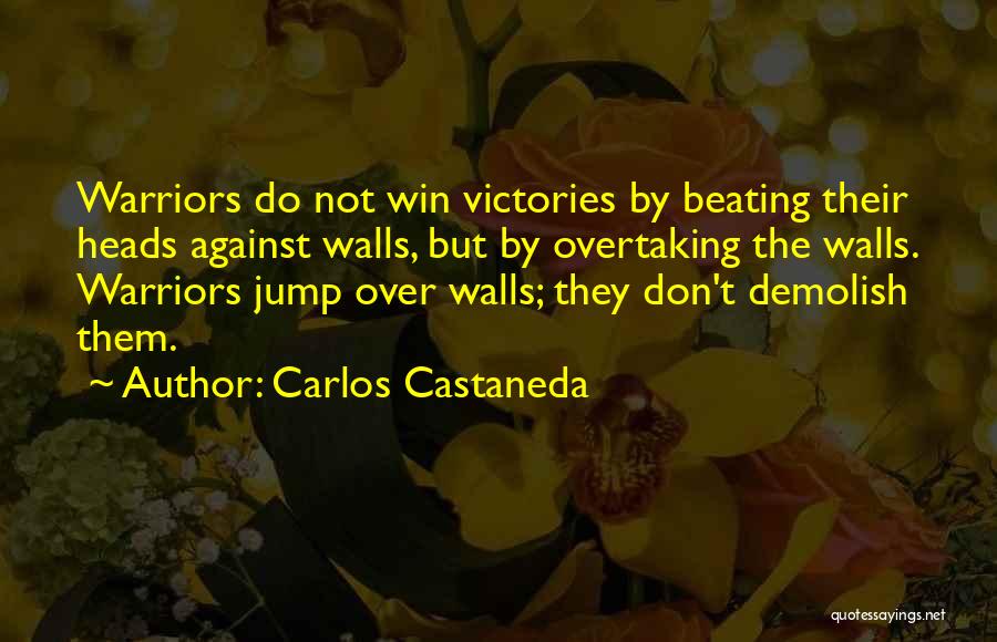 Carlos Castaneda Quotes: Warriors Do Not Win Victories By Beating Their Heads Against Walls, But By Overtaking The Walls. Warriors Jump Over Walls;