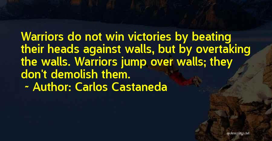 Carlos Castaneda Quotes: Warriors Do Not Win Victories By Beating Their Heads Against Walls, But By Overtaking The Walls. Warriors Jump Over Walls;