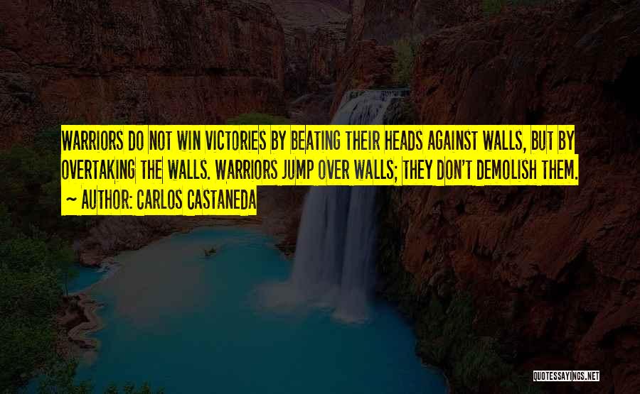 Carlos Castaneda Quotes: Warriors Do Not Win Victories By Beating Their Heads Against Walls, But By Overtaking The Walls. Warriors Jump Over Walls;