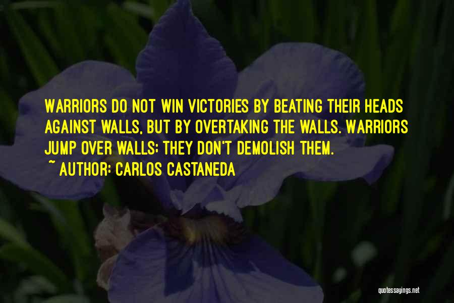 Carlos Castaneda Quotes: Warriors Do Not Win Victories By Beating Their Heads Against Walls, But By Overtaking The Walls. Warriors Jump Over Walls;