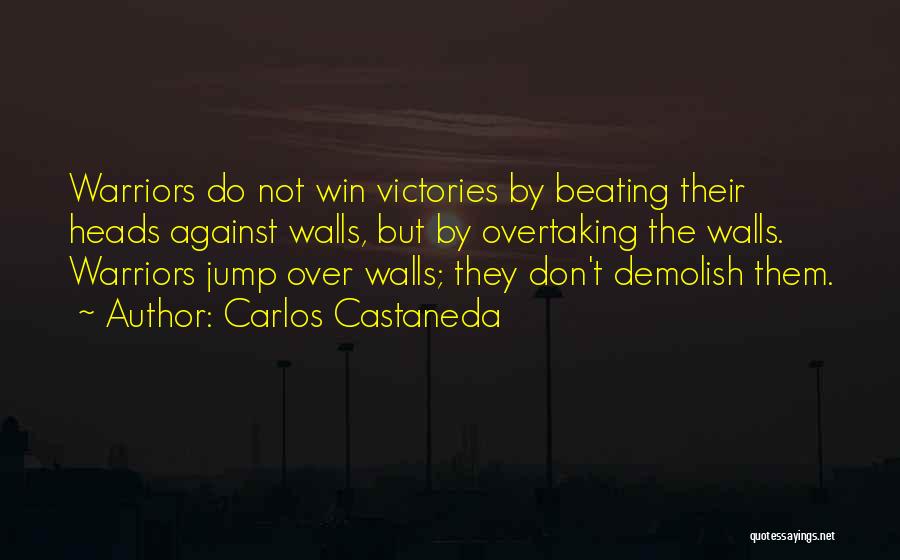 Carlos Castaneda Quotes: Warriors Do Not Win Victories By Beating Their Heads Against Walls, But By Overtaking The Walls. Warriors Jump Over Walls;