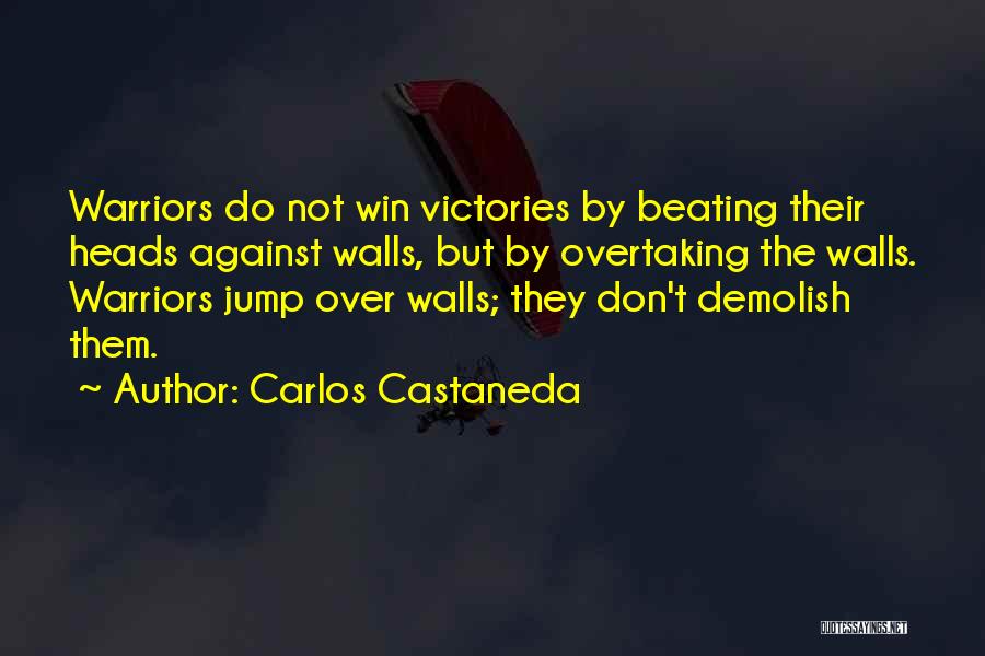 Carlos Castaneda Quotes: Warriors Do Not Win Victories By Beating Their Heads Against Walls, But By Overtaking The Walls. Warriors Jump Over Walls;