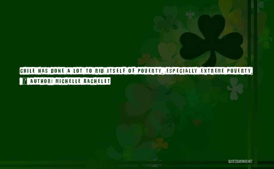 Michelle Bachelet Quotes: Chile Has Done A Lot To Rid Itself Of Poverty, Especially Extreme Poverty, Since The Return To Democracy. But We