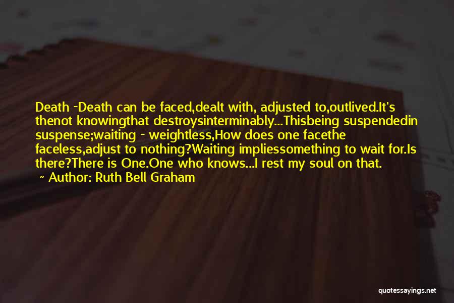 Ruth Bell Graham Quotes: Death -death Can Be Faced,dealt With, Adjusted To,outlived.it's Thenot Knowingthat Destroysinterminably...thisbeing Suspendedin Suspense;waiting - Weightless,how Does One Facethe Faceless,adjust To