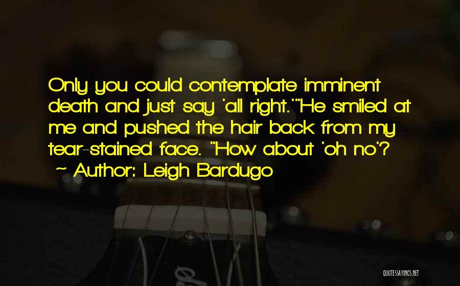 Leigh Bardugo Quotes: Only You Could Contemplate Imminent Death And Just Say 'all Right.'he Smiled At Me And Pushed The Hair Back From