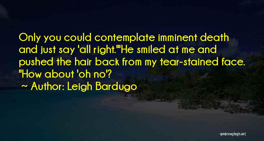 Leigh Bardugo Quotes: Only You Could Contemplate Imminent Death And Just Say 'all Right.'he Smiled At Me And Pushed The Hair Back From