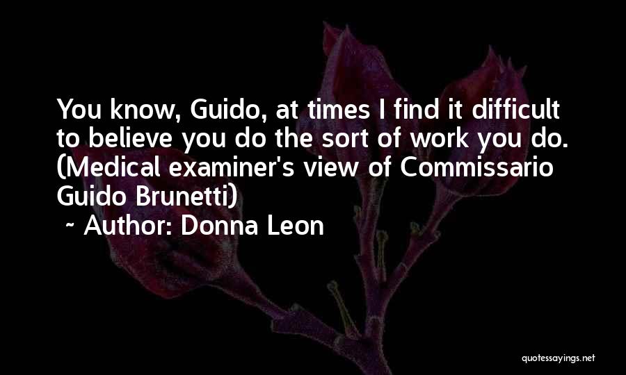 Donna Leon Quotes: You Know, Guido, At Times I Find It Difficult To Believe You Do The Sort Of Work You Do. (medical