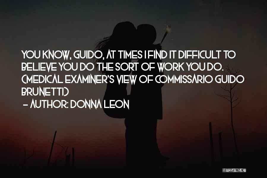 Donna Leon Quotes: You Know, Guido, At Times I Find It Difficult To Believe You Do The Sort Of Work You Do. (medical