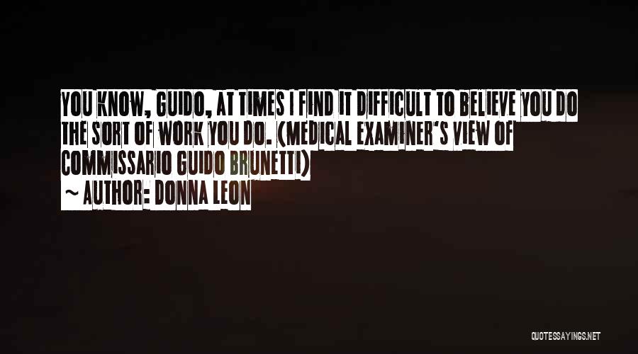 Donna Leon Quotes: You Know, Guido, At Times I Find It Difficult To Believe You Do The Sort Of Work You Do. (medical