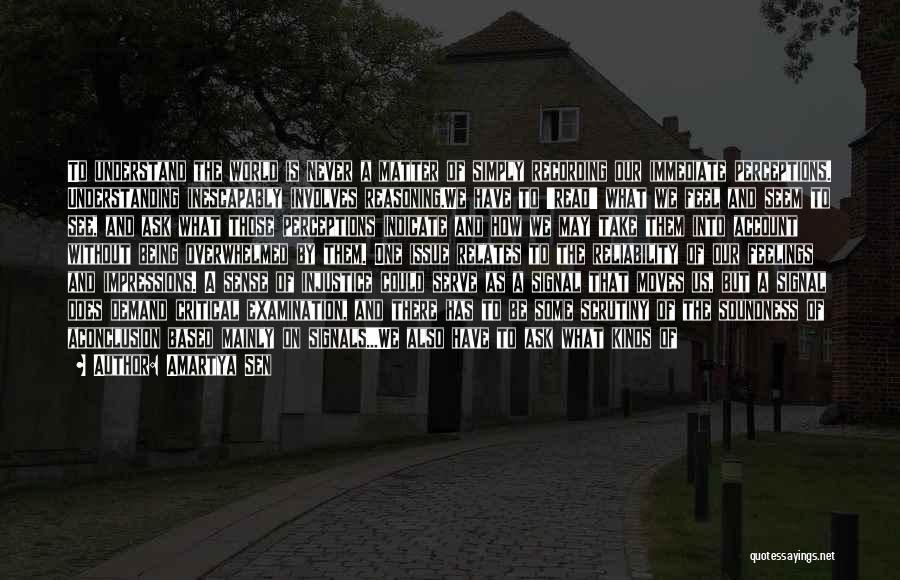 Amartya Sen Quotes: To Understand The World Is Never A Matter Of Simply Recording Our Immediate Perceptions. Understanding Inescapably Involves Reasoning.we Have To