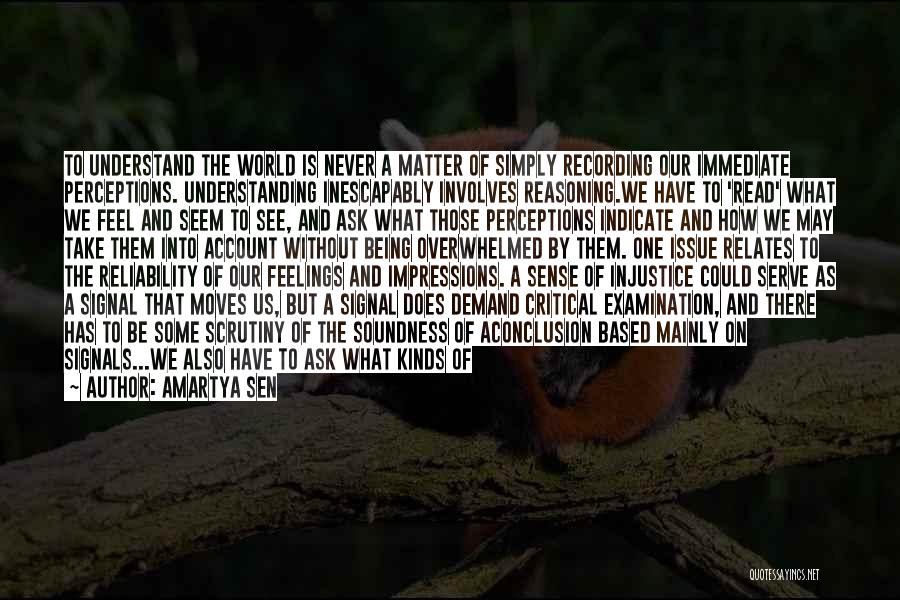 Amartya Sen Quotes: To Understand The World Is Never A Matter Of Simply Recording Our Immediate Perceptions. Understanding Inescapably Involves Reasoning.we Have To