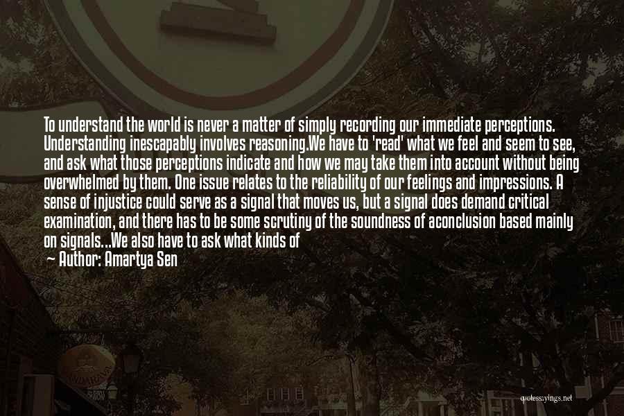 Amartya Sen Quotes: To Understand The World Is Never A Matter Of Simply Recording Our Immediate Perceptions. Understanding Inescapably Involves Reasoning.we Have To