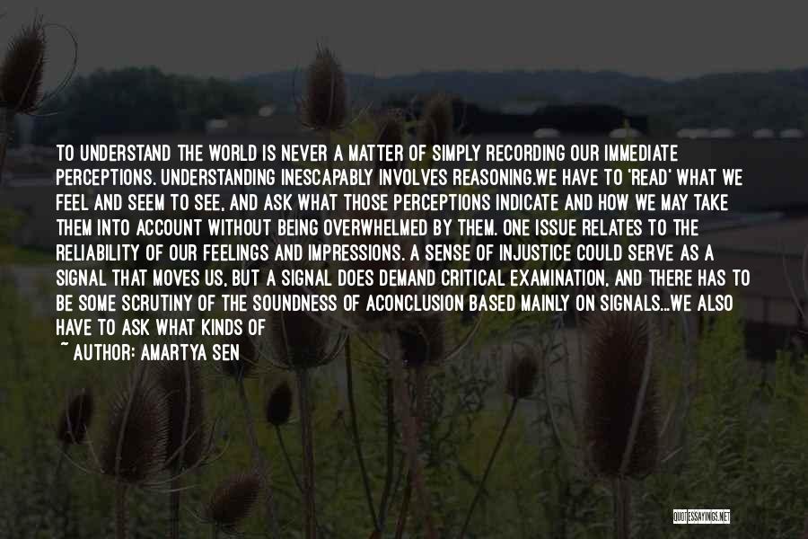 Amartya Sen Quotes: To Understand The World Is Never A Matter Of Simply Recording Our Immediate Perceptions. Understanding Inescapably Involves Reasoning.we Have To