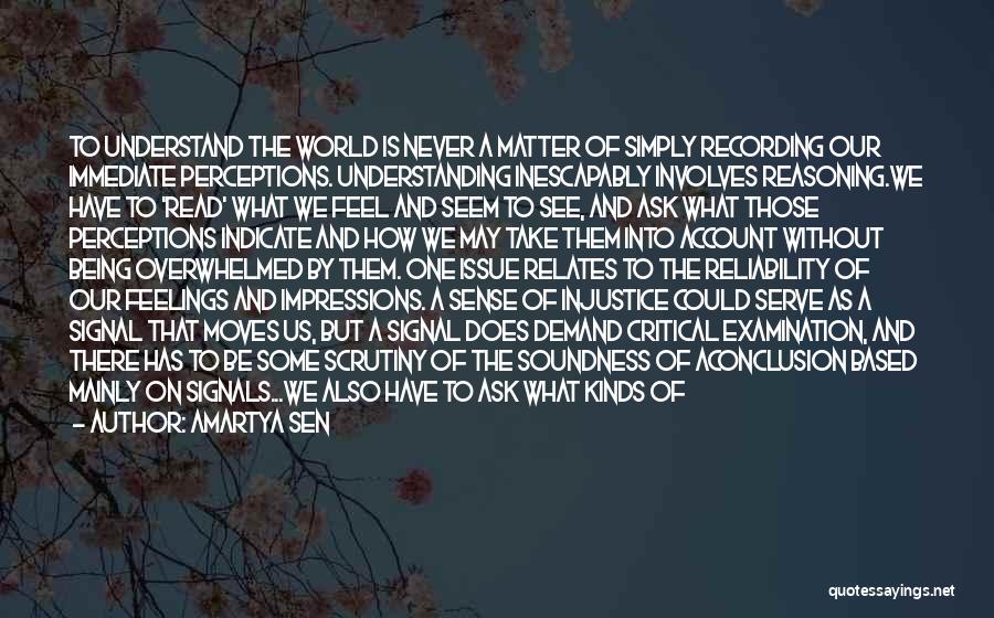Amartya Sen Quotes: To Understand The World Is Never A Matter Of Simply Recording Our Immediate Perceptions. Understanding Inescapably Involves Reasoning.we Have To