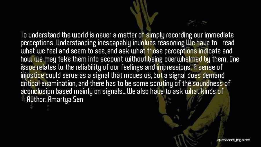 Amartya Sen Quotes: To Understand The World Is Never A Matter Of Simply Recording Our Immediate Perceptions. Understanding Inescapably Involves Reasoning.we Have To