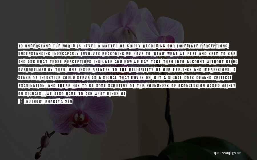 Amartya Sen Quotes: To Understand The World Is Never A Matter Of Simply Recording Our Immediate Perceptions. Understanding Inescapably Involves Reasoning.we Have To