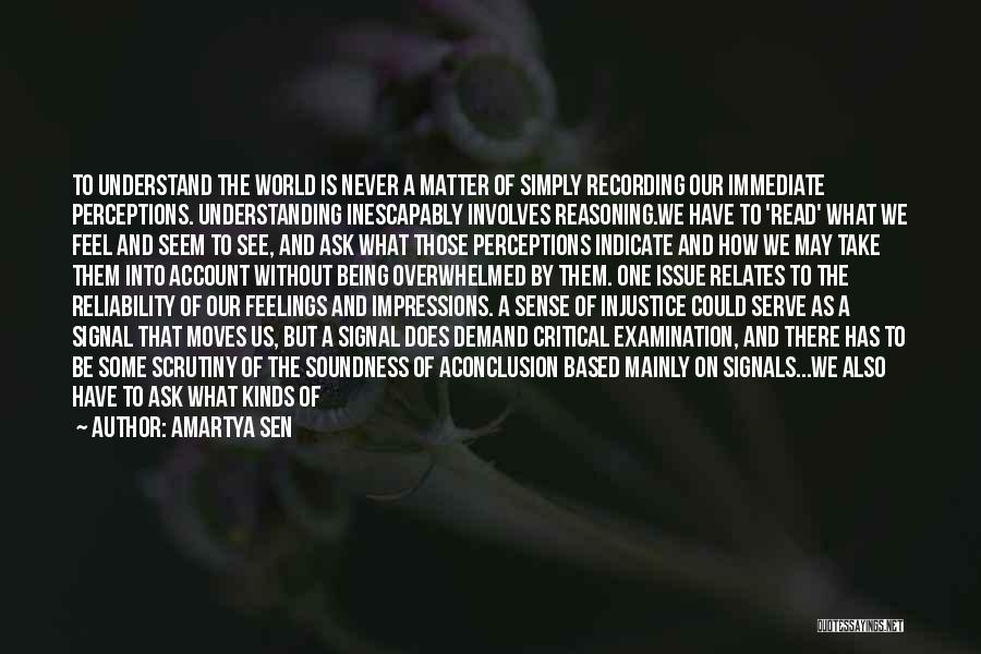Amartya Sen Quotes: To Understand The World Is Never A Matter Of Simply Recording Our Immediate Perceptions. Understanding Inescapably Involves Reasoning.we Have To