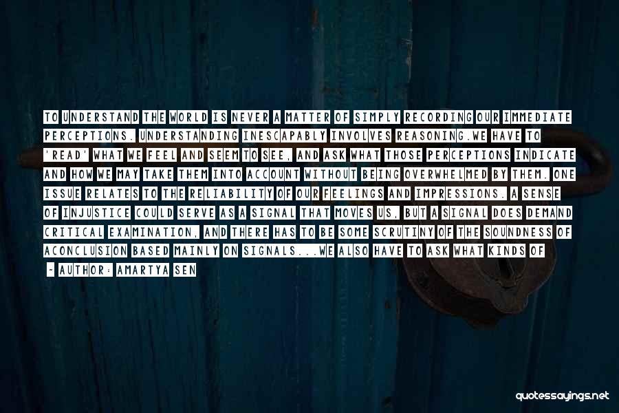 Amartya Sen Quotes: To Understand The World Is Never A Matter Of Simply Recording Our Immediate Perceptions. Understanding Inescapably Involves Reasoning.we Have To