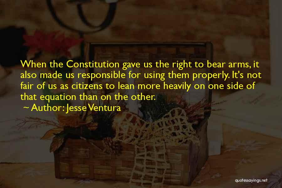 Jesse Ventura Quotes: When The Constitution Gave Us The Right To Bear Arms, It Also Made Us Responsible For Using Them Properly. It's