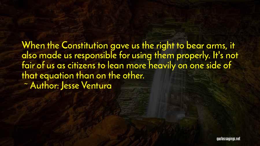 Jesse Ventura Quotes: When The Constitution Gave Us The Right To Bear Arms, It Also Made Us Responsible For Using Them Properly. It's