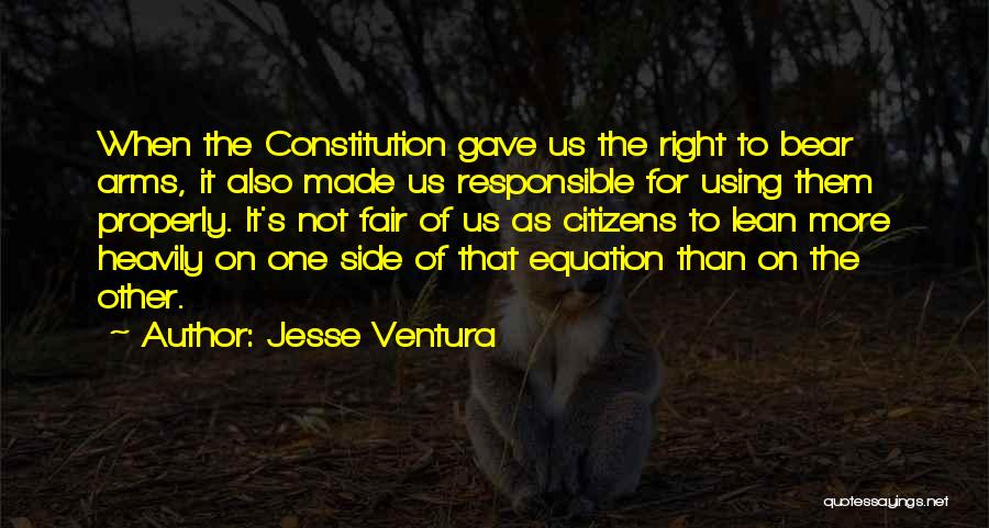 Jesse Ventura Quotes: When The Constitution Gave Us The Right To Bear Arms, It Also Made Us Responsible For Using Them Properly. It's