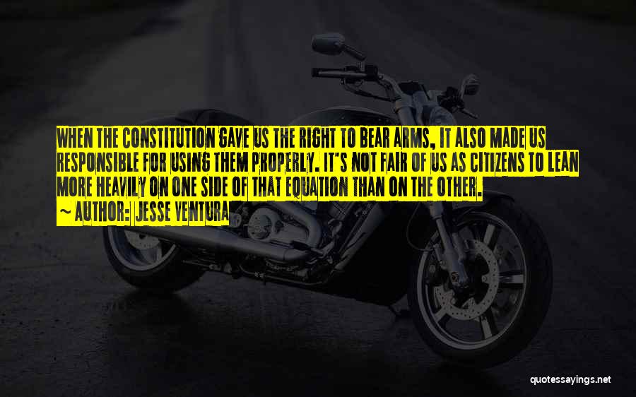 Jesse Ventura Quotes: When The Constitution Gave Us The Right To Bear Arms, It Also Made Us Responsible For Using Them Properly. It's