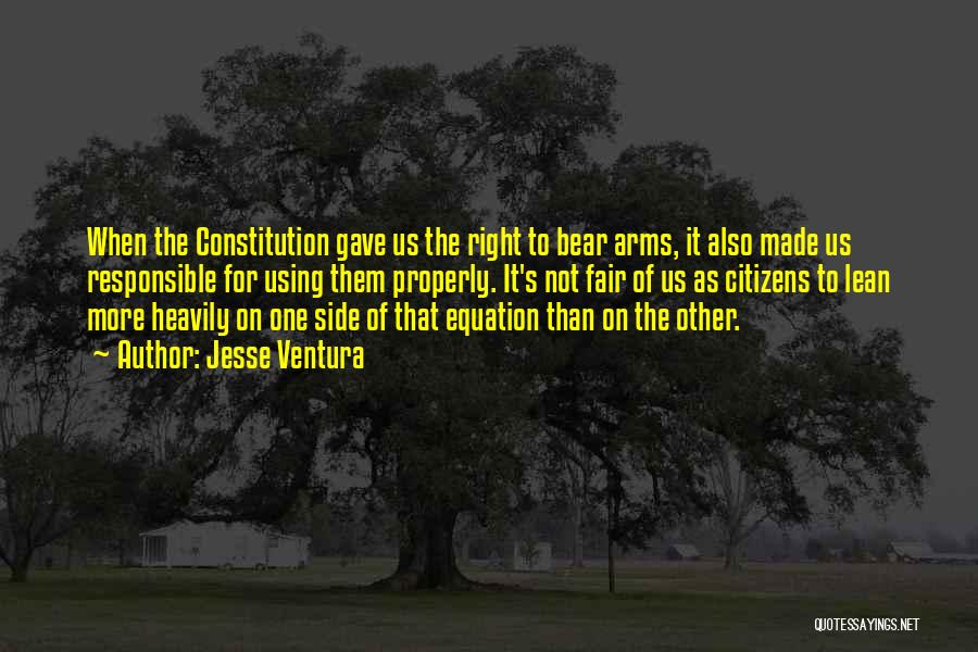 Jesse Ventura Quotes: When The Constitution Gave Us The Right To Bear Arms, It Also Made Us Responsible For Using Them Properly. It's