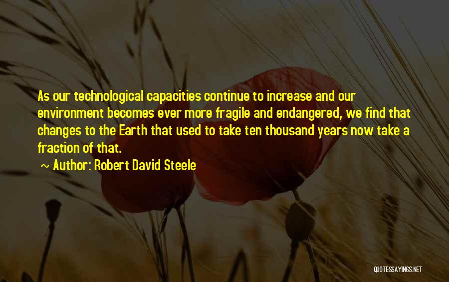 Robert David Steele Quotes: As Our Technological Capacities Continue To Increase And Our Environment Becomes Ever More Fragile And Endangered, We Find That Changes