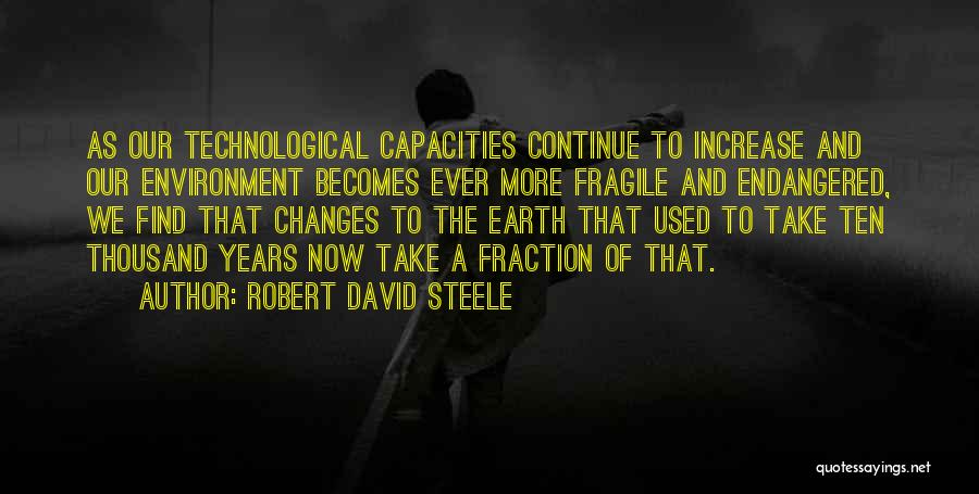 Robert David Steele Quotes: As Our Technological Capacities Continue To Increase And Our Environment Becomes Ever More Fragile And Endangered, We Find That Changes