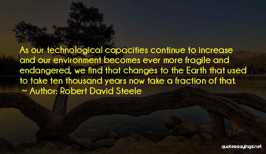 Robert David Steele Quotes: As Our Technological Capacities Continue To Increase And Our Environment Becomes Ever More Fragile And Endangered, We Find That Changes