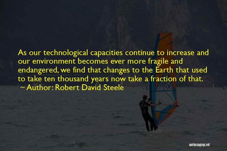 Robert David Steele Quotes: As Our Technological Capacities Continue To Increase And Our Environment Becomes Ever More Fragile And Endangered, We Find That Changes