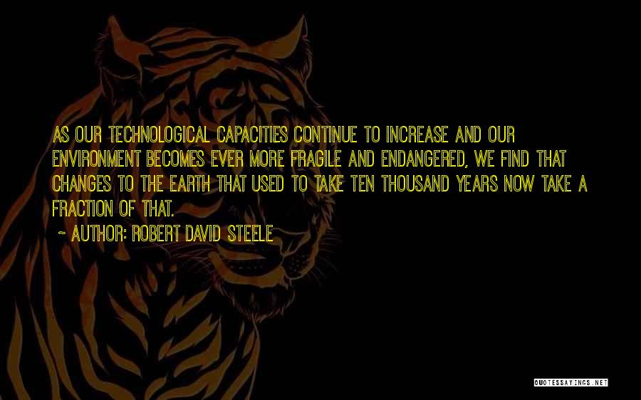 Robert David Steele Quotes: As Our Technological Capacities Continue To Increase And Our Environment Becomes Ever More Fragile And Endangered, We Find That Changes