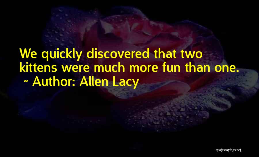 Allen Lacy Quotes: We Quickly Discovered That Two Kittens Were Much More Fun Than One.