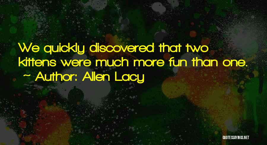 Allen Lacy Quotes: We Quickly Discovered That Two Kittens Were Much More Fun Than One.